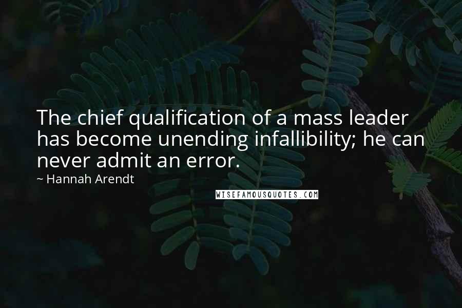 Hannah Arendt Quotes: The chief qualification of a mass leader has become unending infallibility; he can never admit an error.