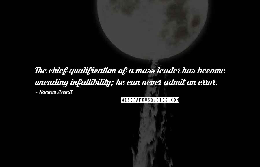 Hannah Arendt Quotes: The chief qualification of a mass leader has become unending infallibility; he can never admit an error.