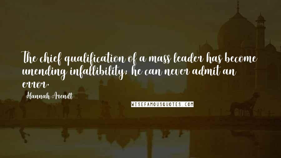 Hannah Arendt Quotes: The chief qualification of a mass leader has become unending infallibility; he can never admit an error.