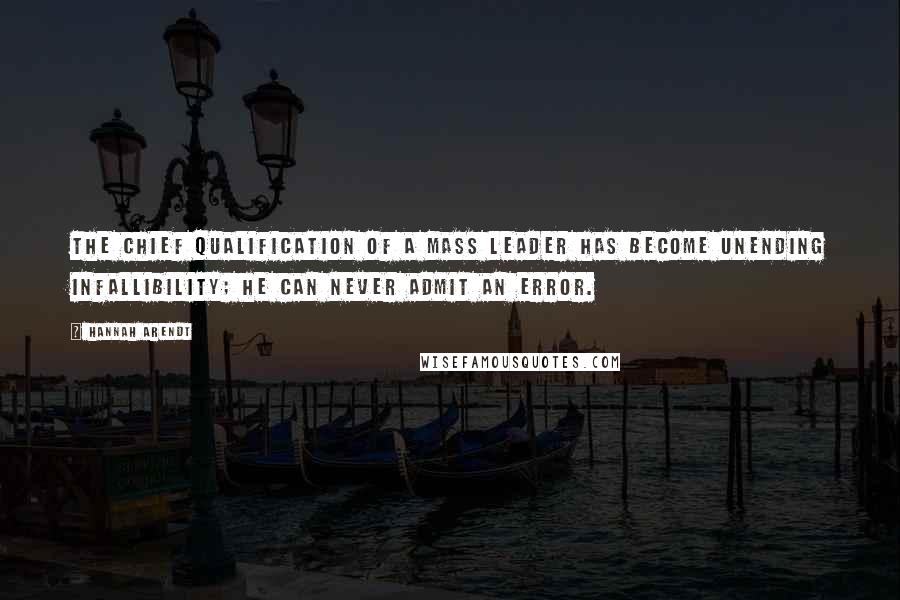 Hannah Arendt Quotes: The chief qualification of a mass leader has become unending infallibility; he can never admit an error.
