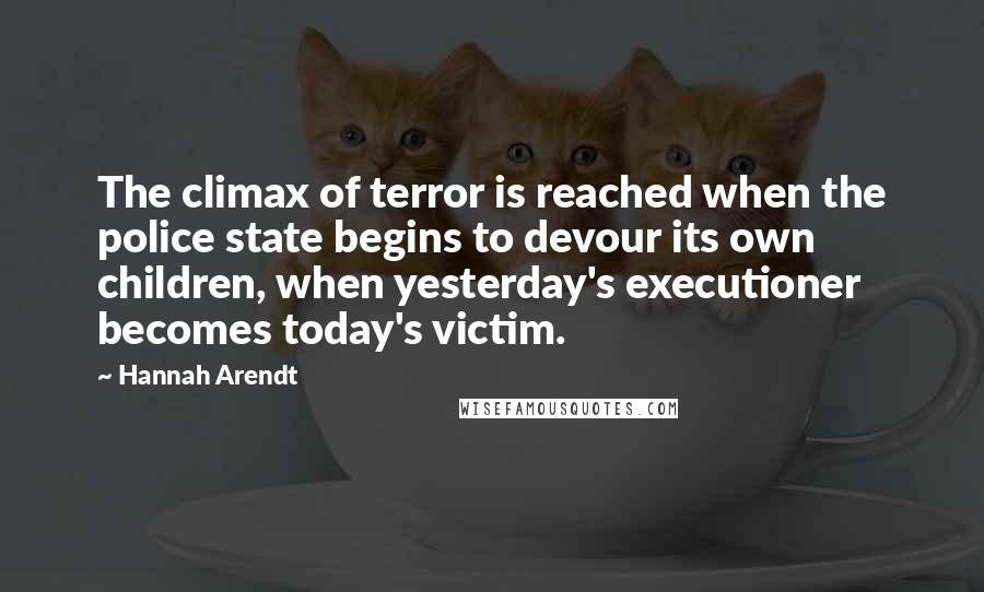 Hannah Arendt Quotes: The climax of terror is reached when the police state begins to devour its own children, when yesterday's executioner becomes today's victim.