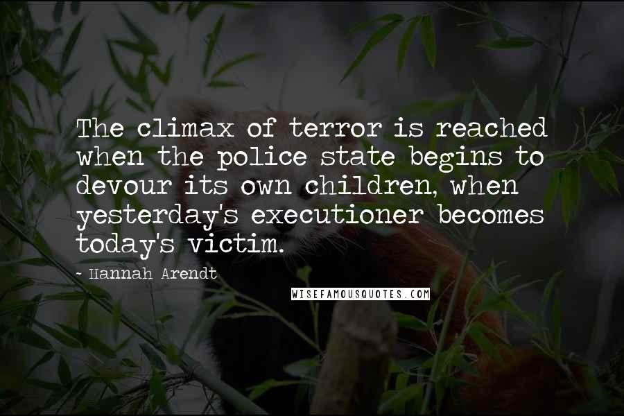 Hannah Arendt Quotes: The climax of terror is reached when the police state begins to devour its own children, when yesterday's executioner becomes today's victim.