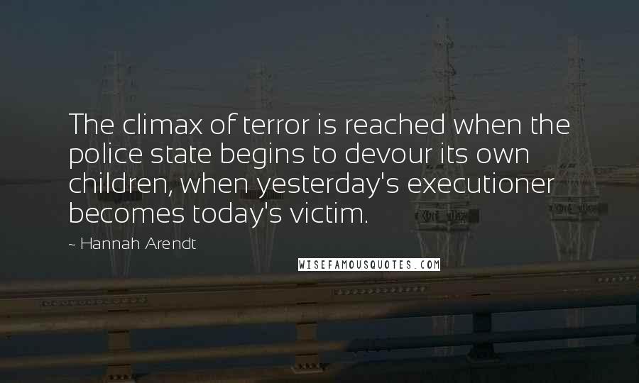 Hannah Arendt Quotes: The climax of terror is reached when the police state begins to devour its own children, when yesterday's executioner becomes today's victim.