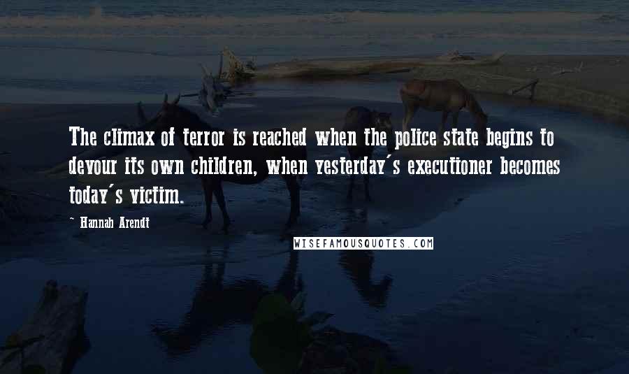 Hannah Arendt Quotes: The climax of terror is reached when the police state begins to devour its own children, when yesterday's executioner becomes today's victim.