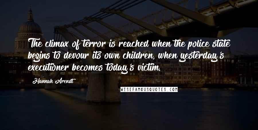 Hannah Arendt Quotes: The climax of terror is reached when the police state begins to devour its own children, when yesterday's executioner becomes today's victim.