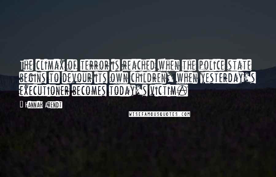 Hannah Arendt Quotes: The climax of terror is reached when the police state begins to devour its own children, when yesterday's executioner becomes today's victim.