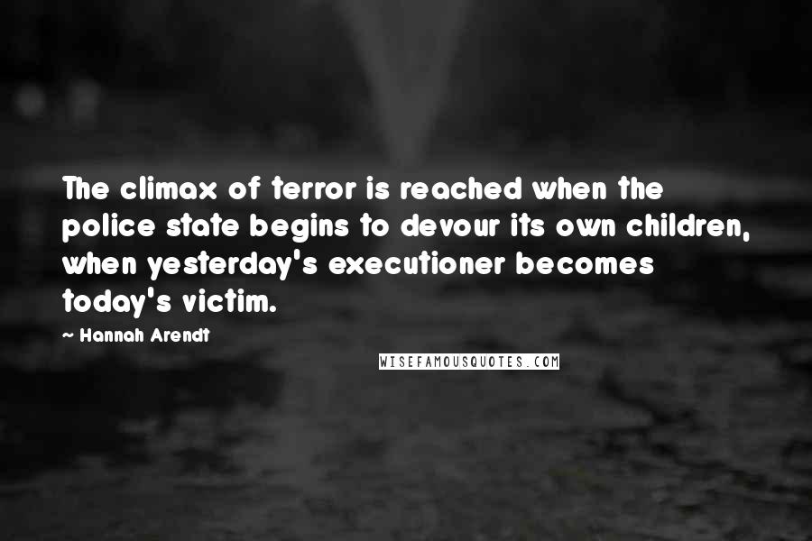 Hannah Arendt Quotes: The climax of terror is reached when the police state begins to devour its own children, when yesterday's executioner becomes today's victim.