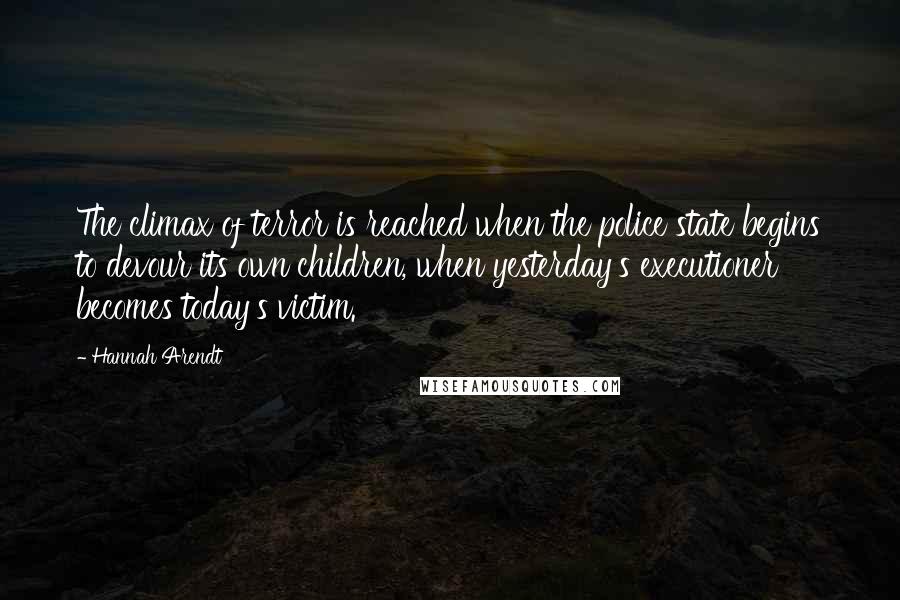 Hannah Arendt Quotes: The climax of terror is reached when the police state begins to devour its own children, when yesterday's executioner becomes today's victim.