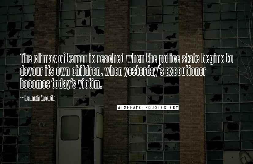 Hannah Arendt Quotes: The climax of terror is reached when the police state begins to devour its own children, when yesterday's executioner becomes today's victim.