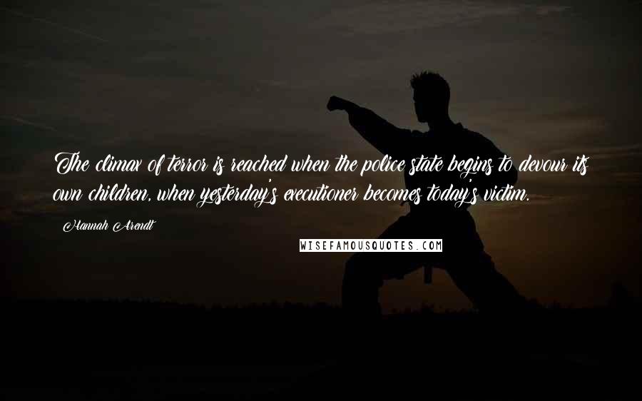 Hannah Arendt Quotes: The climax of terror is reached when the police state begins to devour its own children, when yesterday's executioner becomes today's victim.