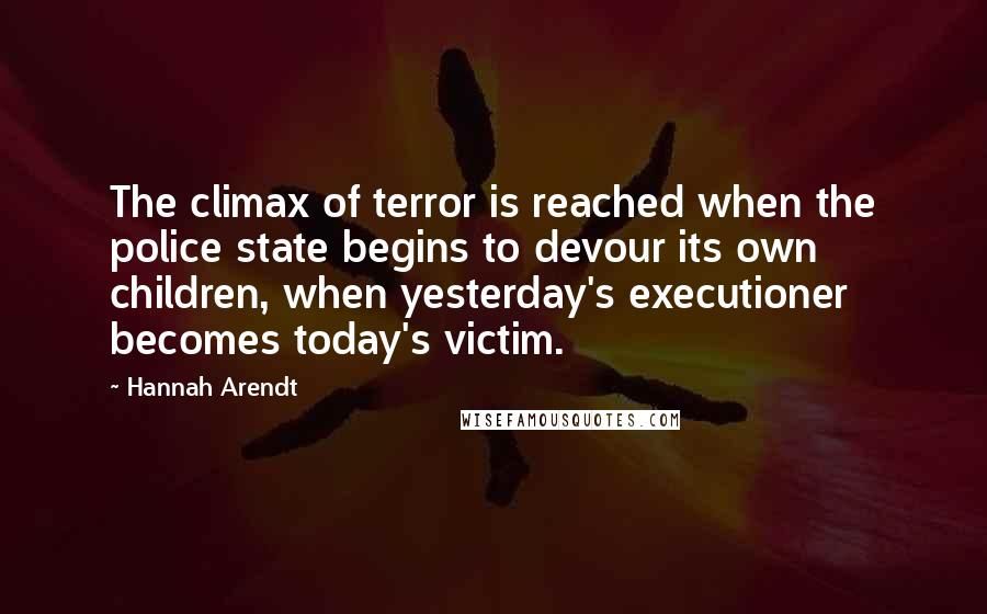 Hannah Arendt Quotes: The climax of terror is reached when the police state begins to devour its own children, when yesterday's executioner becomes today's victim.