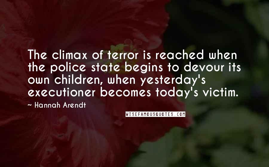 Hannah Arendt Quotes: The climax of terror is reached when the police state begins to devour its own children, when yesterday's executioner becomes today's victim.