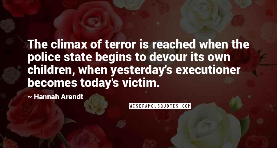 Hannah Arendt Quotes: The climax of terror is reached when the police state begins to devour its own children, when yesterday's executioner becomes today's victim.