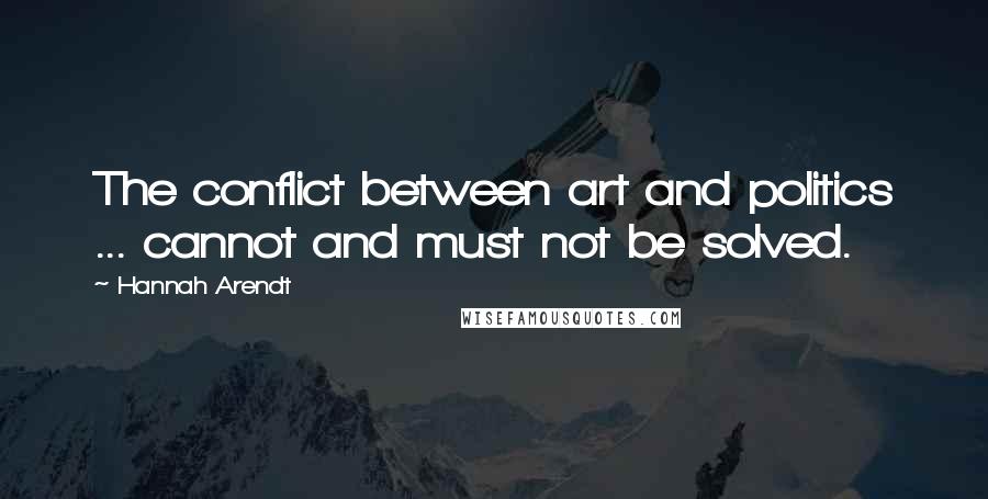 Hannah Arendt Quotes: The conflict between art and politics ... cannot and must not be solved.