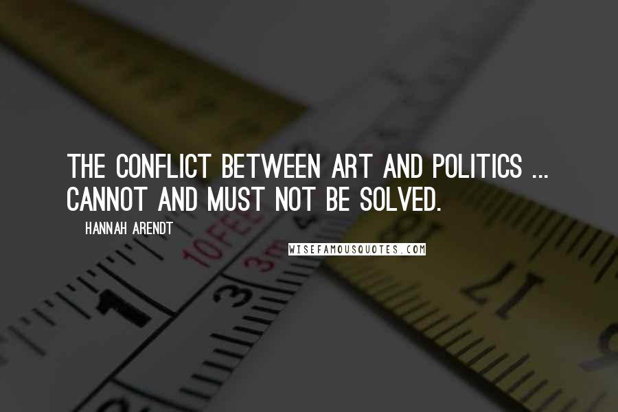 Hannah Arendt Quotes: The conflict between art and politics ... cannot and must not be solved.