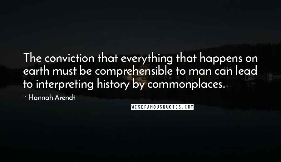Hannah Arendt Quotes: The conviction that everything that happens on earth must be comprehensible to man can lead to interpreting history by commonplaces.
