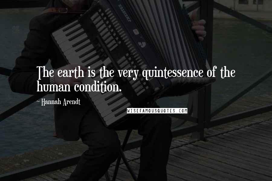 Hannah Arendt Quotes: The earth is the very quintessence of the human condition.