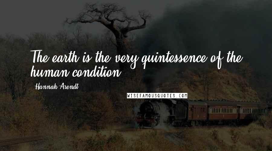 Hannah Arendt Quotes: The earth is the very quintessence of the human condition.