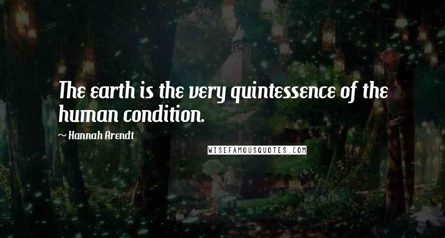Hannah Arendt Quotes: The earth is the very quintessence of the human condition.