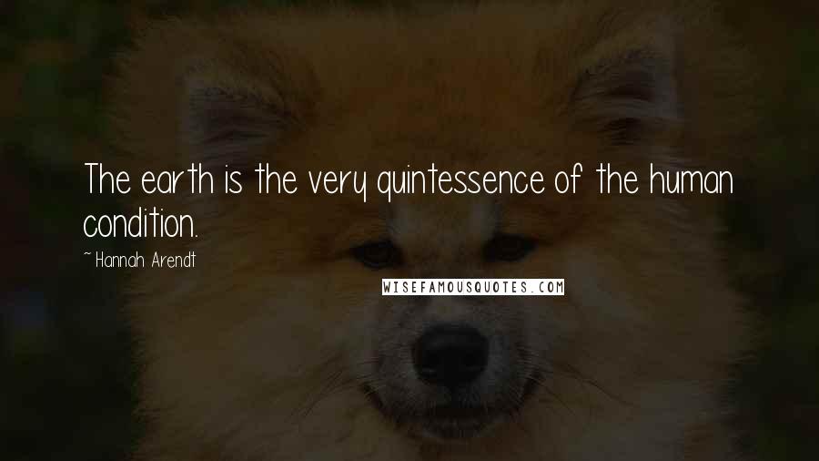 Hannah Arendt Quotes: The earth is the very quintessence of the human condition.