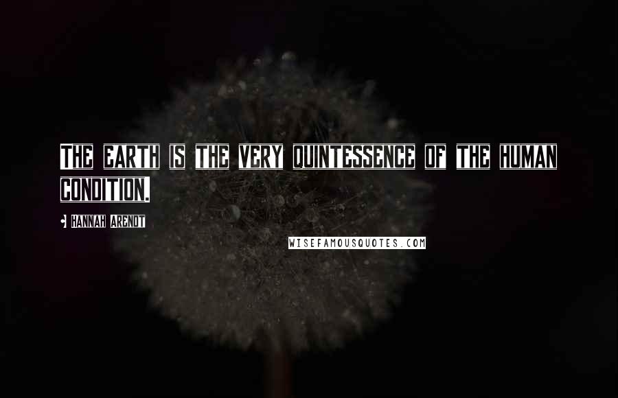 Hannah Arendt Quotes: The earth is the very quintessence of the human condition.