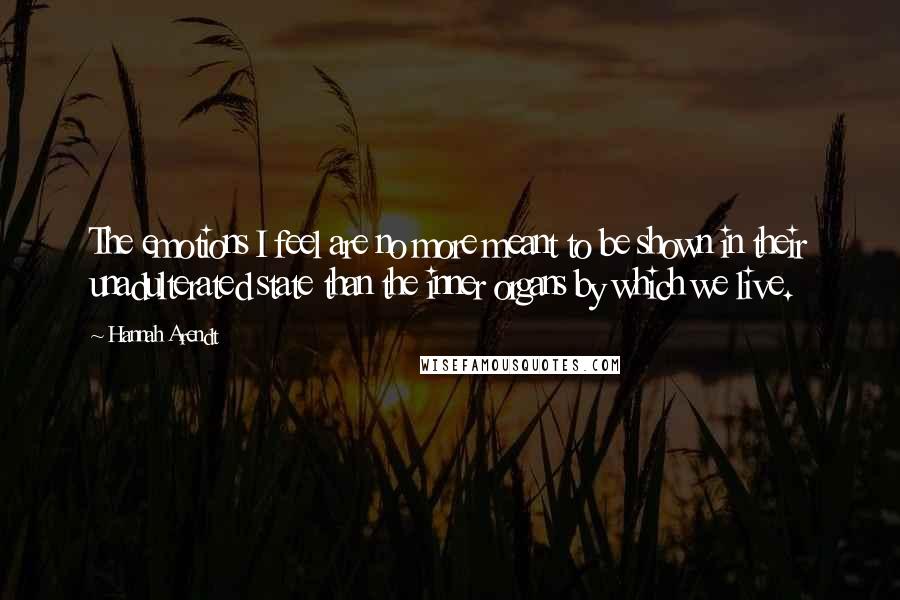 Hannah Arendt Quotes: The emotions I feel are no more meant to be shown in their unadulterated state than the inner organs by which we live.