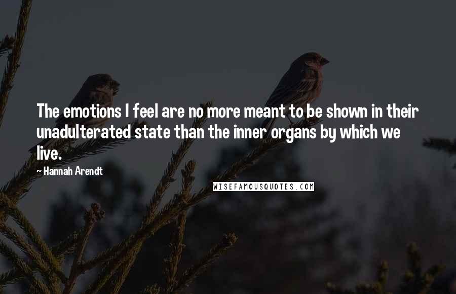 Hannah Arendt Quotes: The emotions I feel are no more meant to be shown in their unadulterated state than the inner organs by which we live.