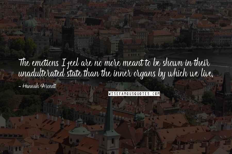 Hannah Arendt Quotes: The emotions I feel are no more meant to be shown in their unadulterated state than the inner organs by which we live.