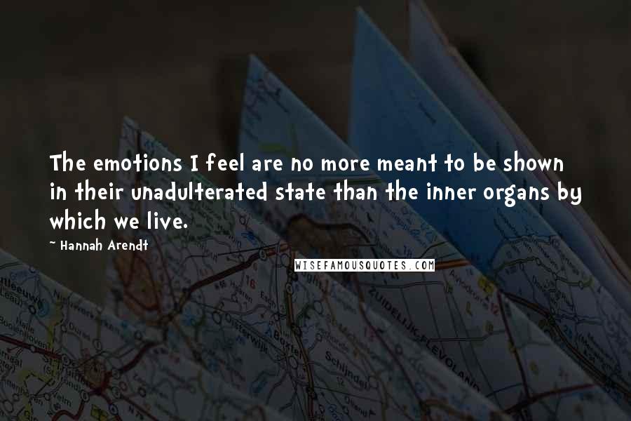 Hannah Arendt Quotes: The emotions I feel are no more meant to be shown in their unadulterated state than the inner organs by which we live.