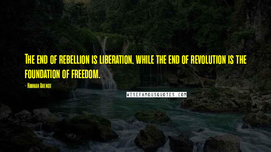 Hannah Arendt Quotes: The end of rebellion is liberation, while the end of revolution is the foundation of freedom.