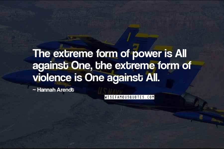 Hannah Arendt Quotes: The extreme form of power is All against One, the extreme form of violence is One against All.