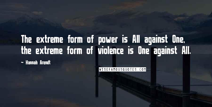 Hannah Arendt Quotes: The extreme form of power is All against One, the extreme form of violence is One against All.