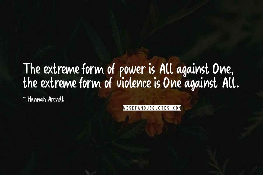 Hannah Arendt Quotes: The extreme form of power is All against One, the extreme form of violence is One against All.