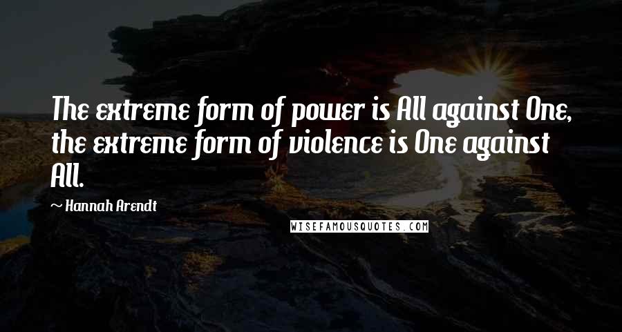 Hannah Arendt Quotes: The extreme form of power is All against One, the extreme form of violence is One against All.