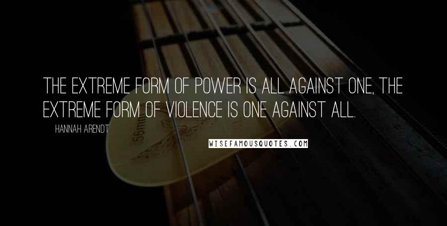 Hannah Arendt Quotes: The extreme form of power is All against One, the extreme form of violence is One against All.