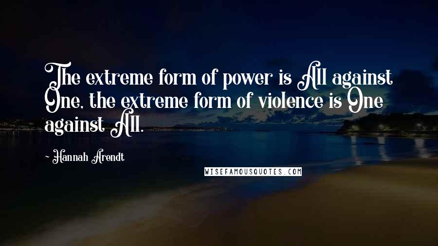 Hannah Arendt Quotes: The extreme form of power is All against One, the extreme form of violence is One against All.