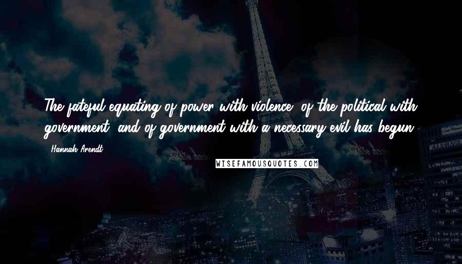 Hannah Arendt Quotes: The fateful equating of power with violence, of the political with government, and of government with a necessary evil has begun.