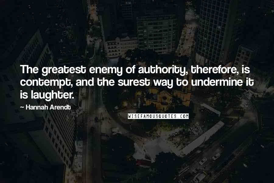 Hannah Arendt Quotes: The greatest enemy of authority, therefore, is contempt, and the surest way to undermine it is laughter.