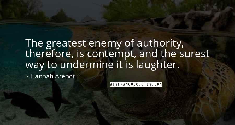 Hannah Arendt Quotes: The greatest enemy of authority, therefore, is contempt, and the surest way to undermine it is laughter.