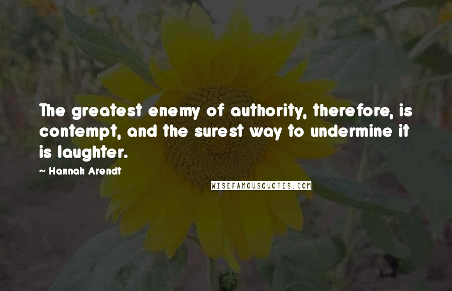 Hannah Arendt Quotes: The greatest enemy of authority, therefore, is contempt, and the surest way to undermine it is laughter.