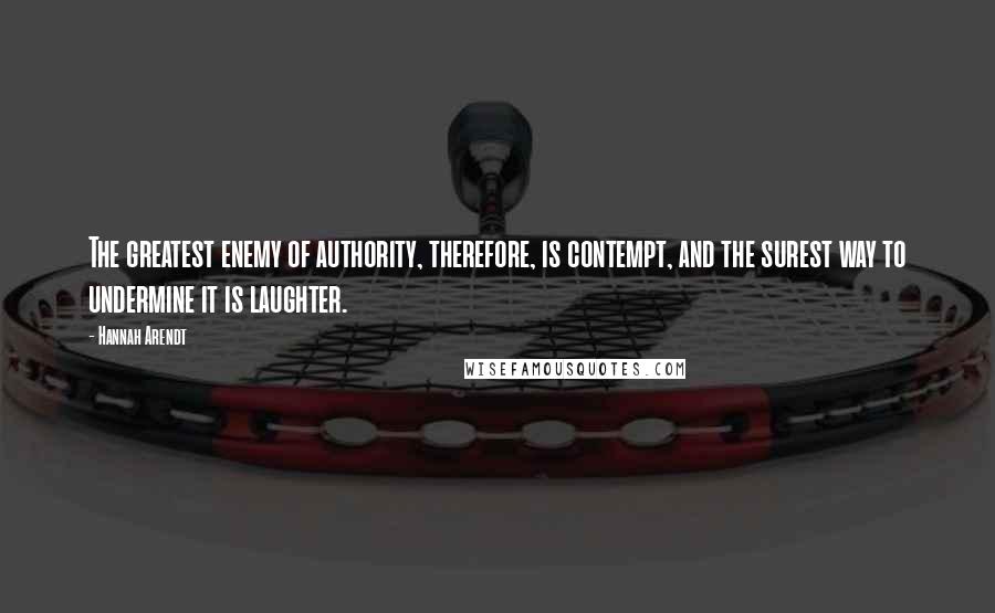 Hannah Arendt Quotes: The greatest enemy of authority, therefore, is contempt, and the surest way to undermine it is laughter.