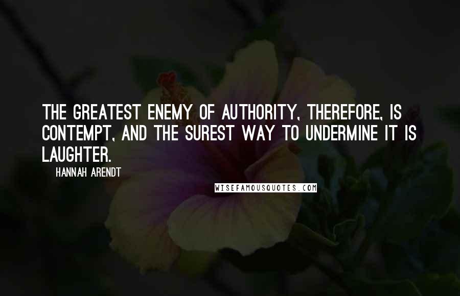 Hannah Arendt Quotes: The greatest enemy of authority, therefore, is contempt, and the surest way to undermine it is laughter.