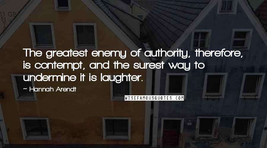 Hannah Arendt Quotes: The greatest enemy of authority, therefore, is contempt, and the surest way to undermine it is laughter.