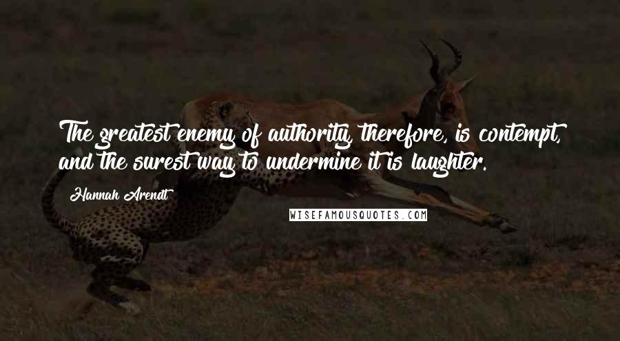 Hannah Arendt Quotes: The greatest enemy of authority, therefore, is contempt, and the surest way to undermine it is laughter.