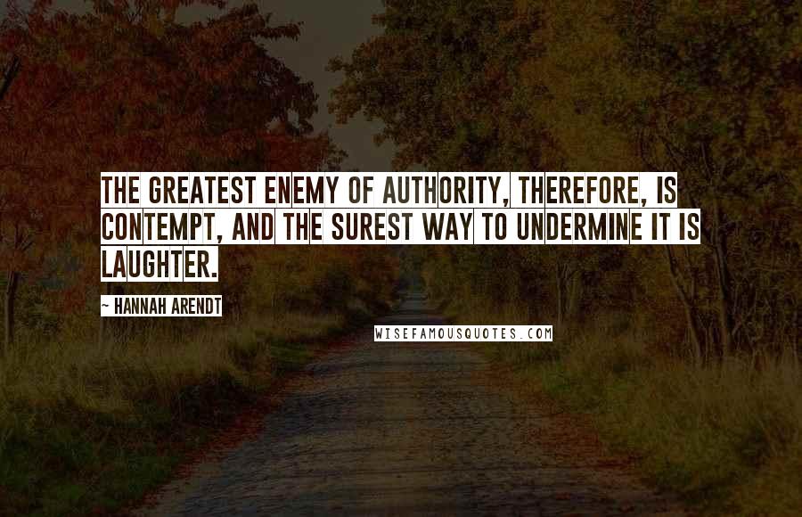 Hannah Arendt Quotes: The greatest enemy of authority, therefore, is contempt, and the surest way to undermine it is laughter.