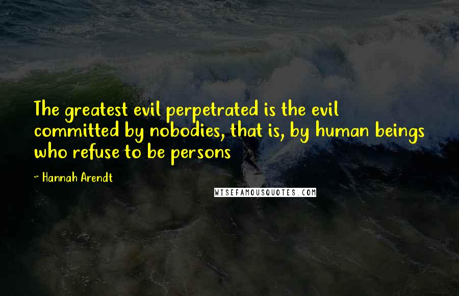 Hannah Arendt Quotes: The greatest evil perpetrated is the evil committed by nobodies, that is, by human beings who refuse to be persons