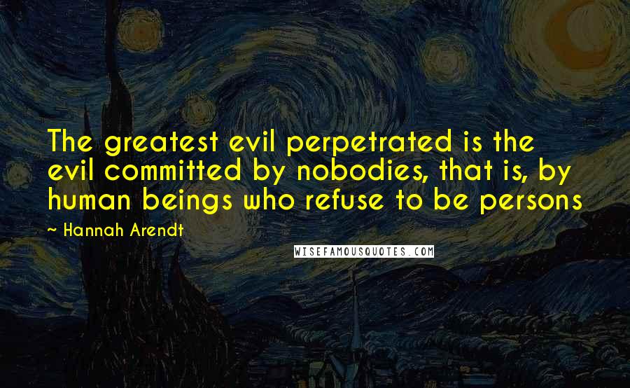 Hannah Arendt Quotes: The greatest evil perpetrated is the evil committed by nobodies, that is, by human beings who refuse to be persons