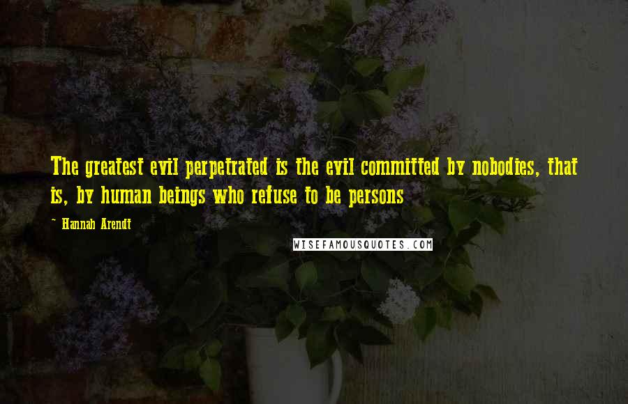 Hannah Arendt Quotes: The greatest evil perpetrated is the evil committed by nobodies, that is, by human beings who refuse to be persons