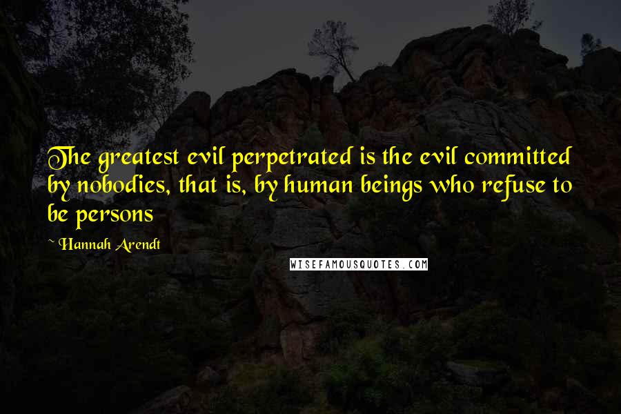 Hannah Arendt Quotes: The greatest evil perpetrated is the evil committed by nobodies, that is, by human beings who refuse to be persons