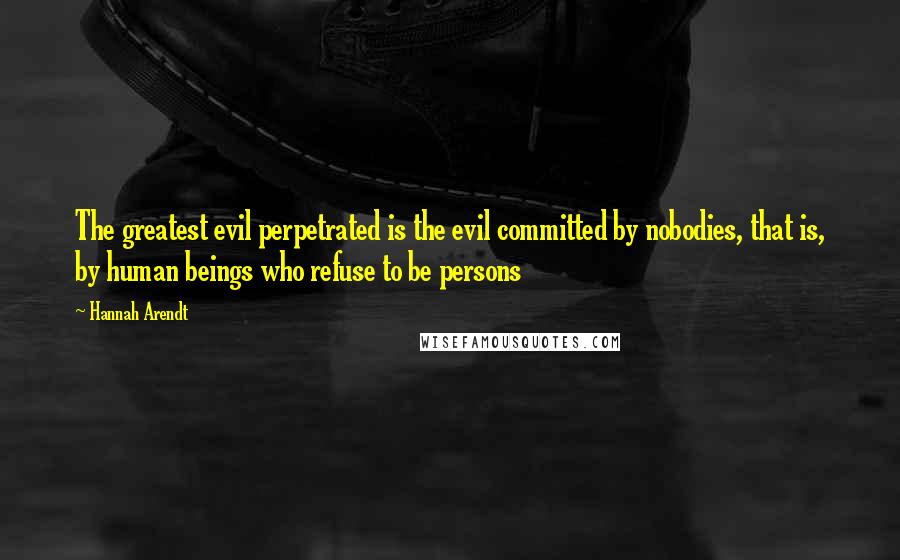 Hannah Arendt Quotes: The greatest evil perpetrated is the evil committed by nobodies, that is, by human beings who refuse to be persons